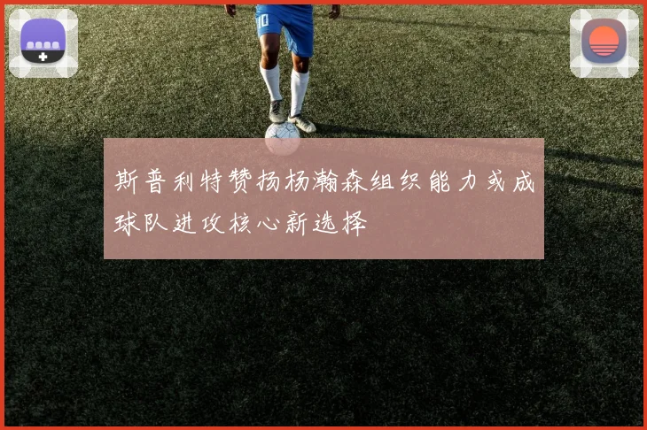 斯普利特赞扬杨瀚森组织能力或成球队进攻核心新选择