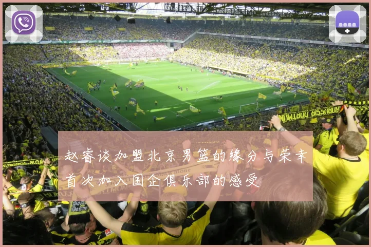 赵睿谈加盟北京男篮的缘分与荣幸首次加入国企俱乐部的感受