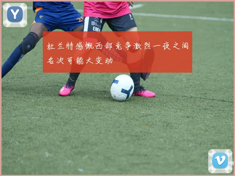 杜兰特感慨西部竞争激烈一夜之间名次可能大变动
