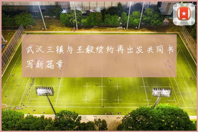 武汉三镇与王毅续约再出发共同书写新篇章