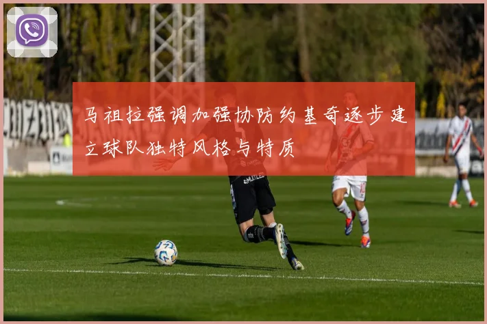 马祖拉强调加强协防约基奇逐步建立球队独特风格与特质