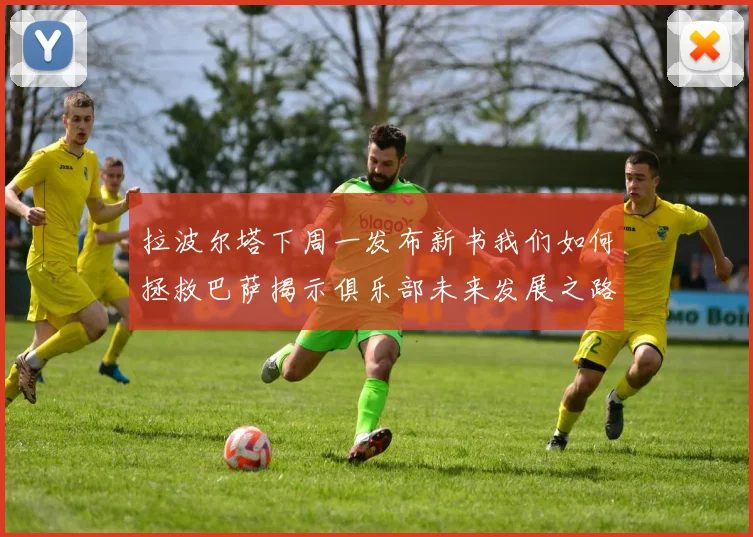 拉波尔塔下周一发布新书我们如何拯救巴萨揭示俱乐部未来发展之路