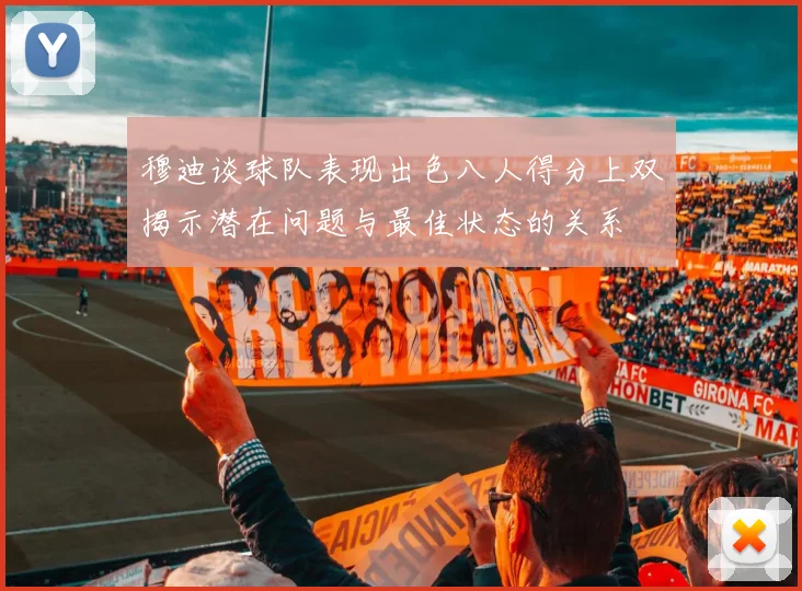穆迪谈球队表现出色八人得分上双揭示潜在问题与最佳状态的关系