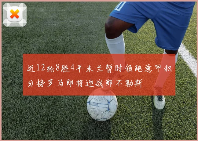 近12轮8胜4平米兰暂时领跑意甲积分榜罗马即将迎战那不勒斯