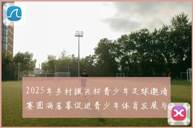 2025年乡村振兴杯青少年足球邀请赛圆满落幕促进青少年体育发展与乡村振兴结合