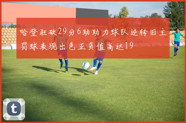 哈登狂砍29分6助助力球队逆转旧主罚球表现出色正负值高达19