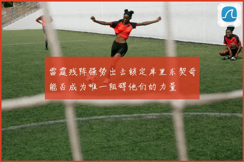 雷霆残阵强势出击锁定库里东契奇能否成为唯一阻碍他们的力量
