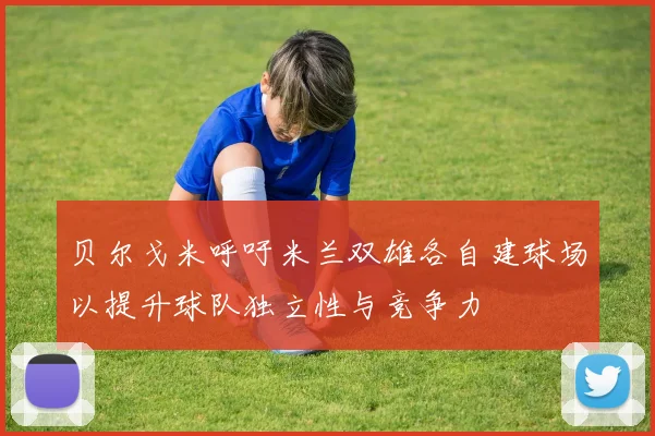 贝尔戈米呼吁米兰双雄各自建球场以提升球队独立性与竞争力