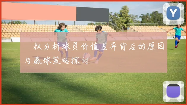 囧叔分析球员价值差异背后的原因与赢球策略探讨