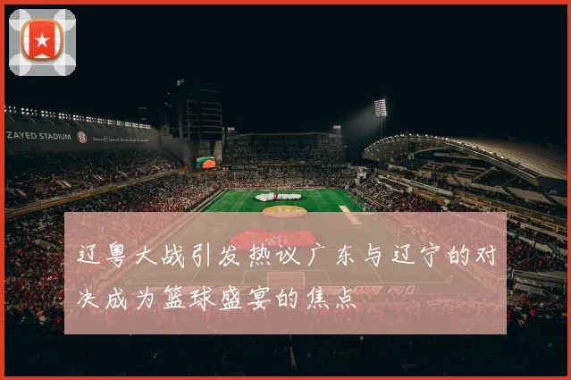 辽粤大战引发热议广东与辽宁的对决成为篮球盛宴的焦点