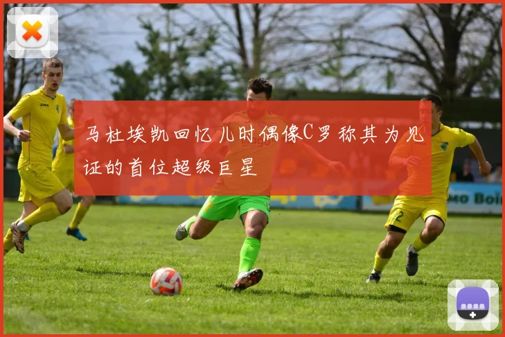 马杜埃凯回忆儿时偶像C罗称其为见证的首位超级巨星