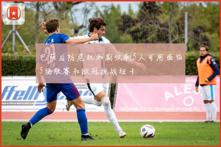 巴萨后防危机加剧仅剩5人可用面临5场联赛和欧冠挑战纽卡