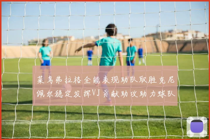 菜鸟弗拉格全能表现助队取胜克尼佩尔稳定发挥VJ贡献助攻助力球队进攻