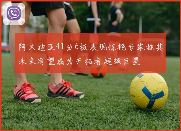 阿夫迪亚41分6板表现惊艳专家称其未来有望成为开拓者超级巨星