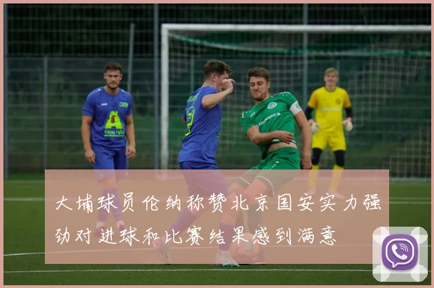 大埔球员伦纳称赞北京国安实力强劲对进球和比赛结果感到满意
