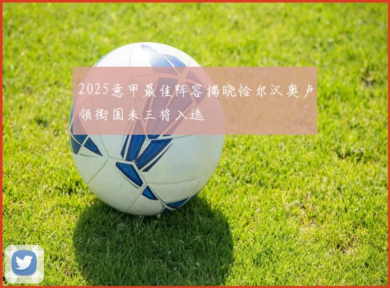 2025意甲最佳阵容揭晓恰尔汉奥卢领衔国米三将入选