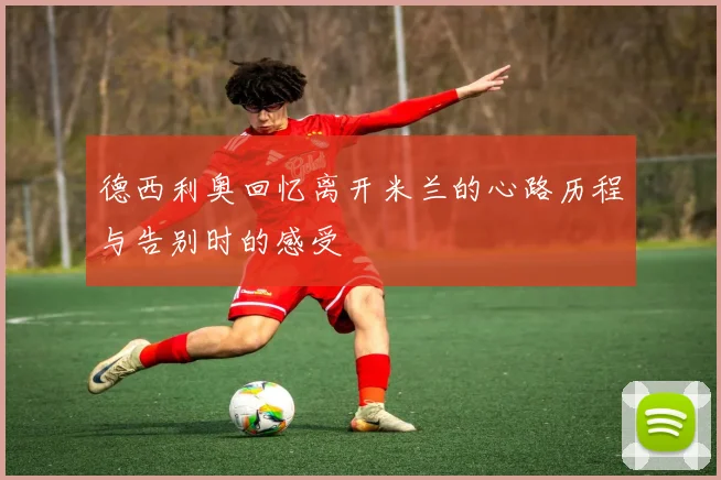 德西利奥回忆离开米兰的心路历程与告别时的感受