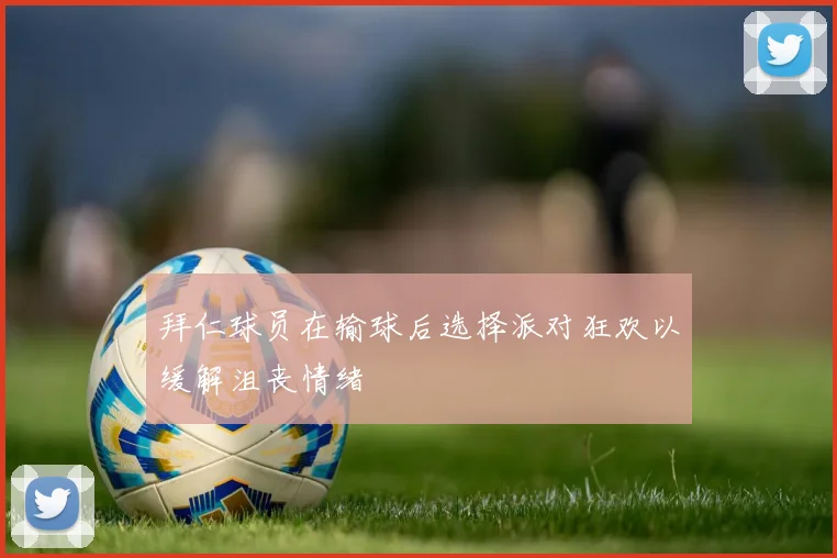 拜仁球员在输球后选择派对狂欢以缓解沮丧情绪