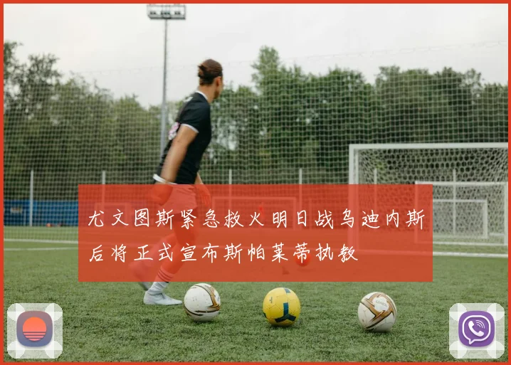 尤文图斯紧急救火明日战乌迪内斯后将正式宣布斯帕莱蒂执教