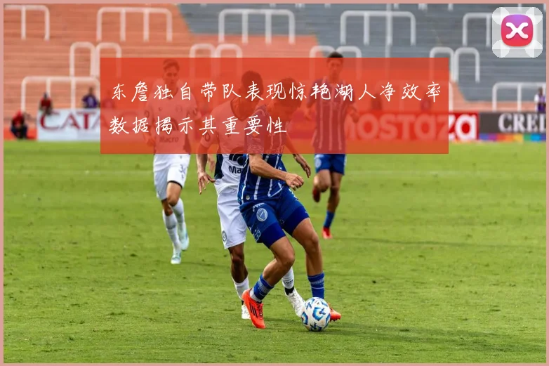 东詹独自带队表现惊艳湖人净效率数据揭示其重要性