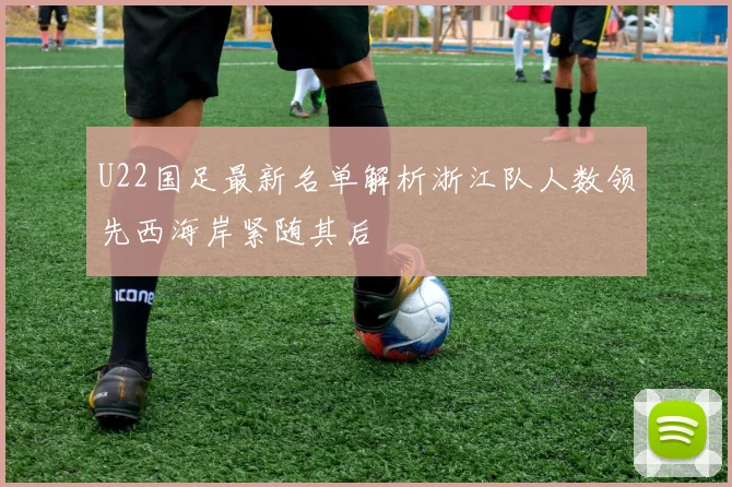 U22国足最新名单解析浙江队人数领先西海岸紧随其后