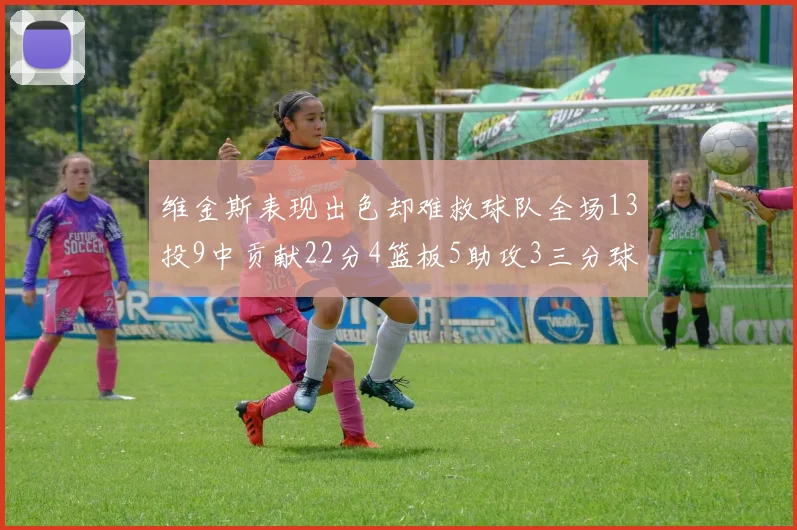 维金斯表现出色却难救球队全场13投9中贡献22分4篮板5助攻3三分球命中