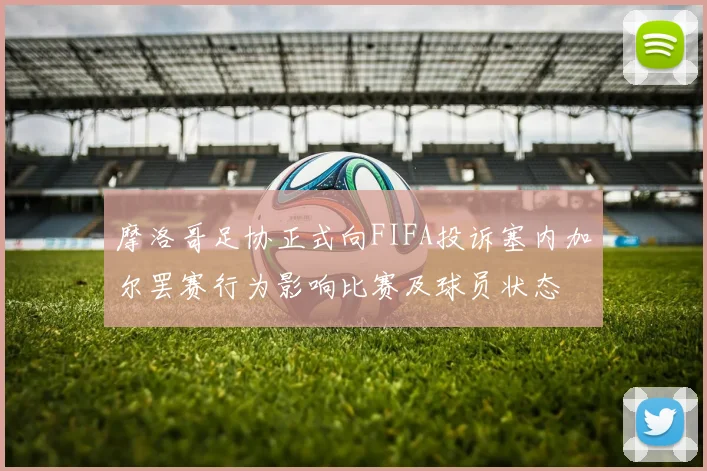 摩洛哥足协正式向FIFA投诉塞内加尔罢赛行为影响比赛及球员状态