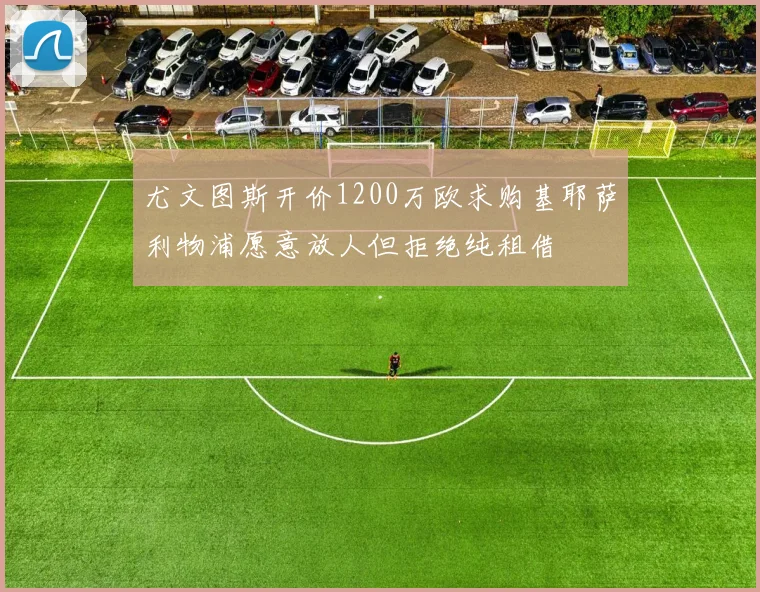 尤文图斯开价1200万欧求购基耶萨利物浦愿意放人但拒绝纯租借