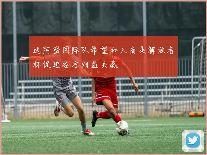 迈阿密国际队希望加入南美解放者杯促进各方利益共赢