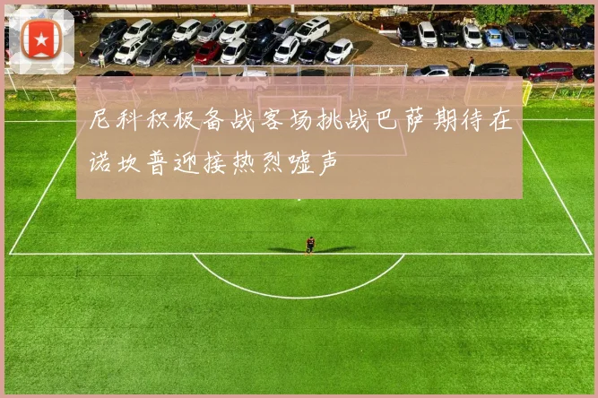 尼科积极备战客场挑战巴萨期待在诺坎普迎接热烈嘘声