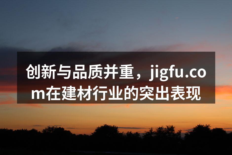创新与品质并重,jigfu.com在建材行业的突出表现