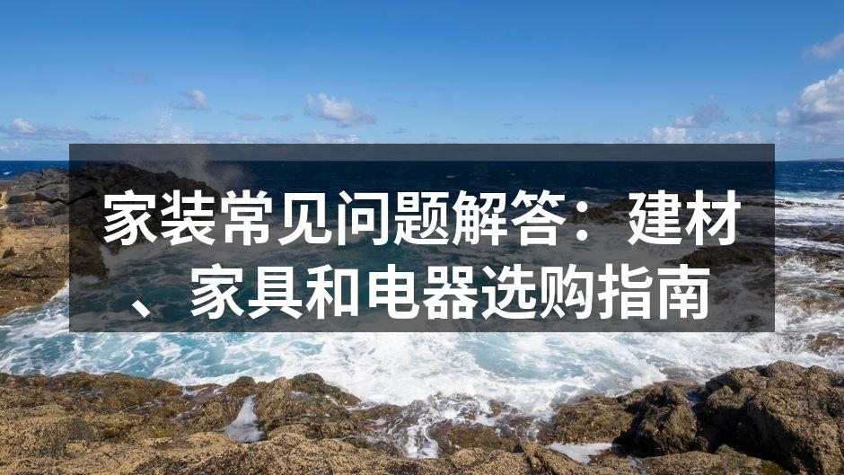 家装常见问题解答:建材、家具和电器选购指南